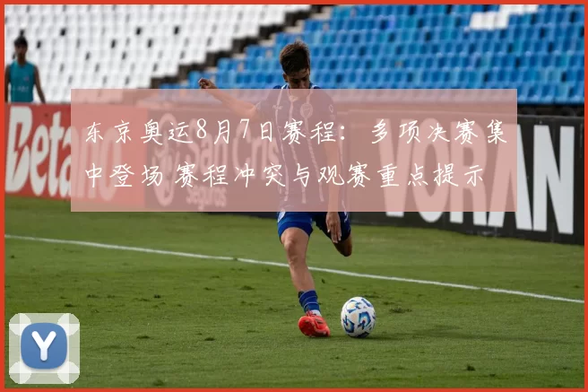 东京奥运8月7日赛程：多项决赛集中登场 赛程冲突与观赛重点提示