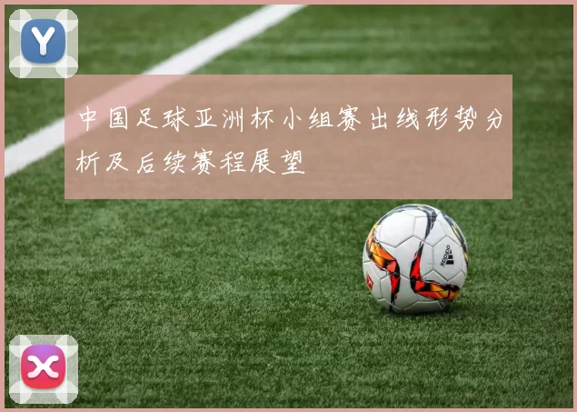 中国足球亚洲杯小组赛出线形势分析及后续赛程展望