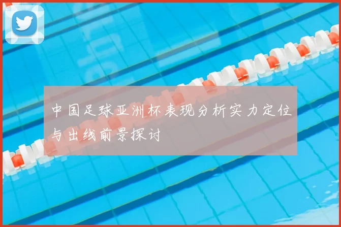 中国足球亚洲杯表现分析实力定位与出线前景探讨