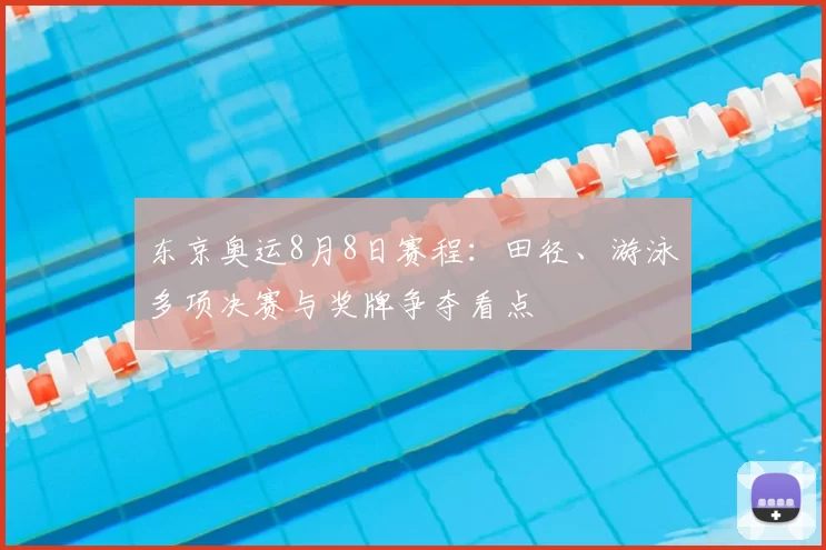 东京奥运8月8日赛程：田径、游泳多项决赛与奖牌争夺看点