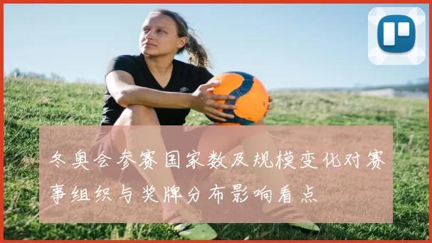 冬奥会参赛国家数及规模变化对赛事组织与奖牌分布影响看点