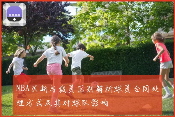 NBA买断与裁员区别解析球员合同处理方式及其对球队影响