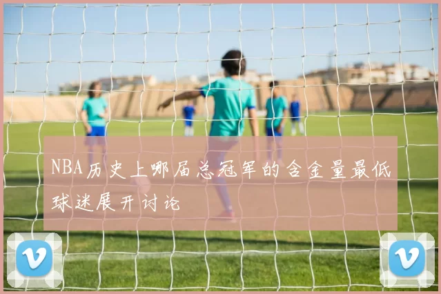 NBA历史上哪届总冠军的含金量最低球迷展开讨论