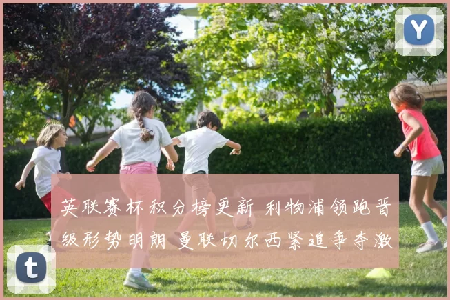 英联赛杯积分榜更新 利物浦领跑晋级形势明朗 曼联切尔西紧追争夺激烈