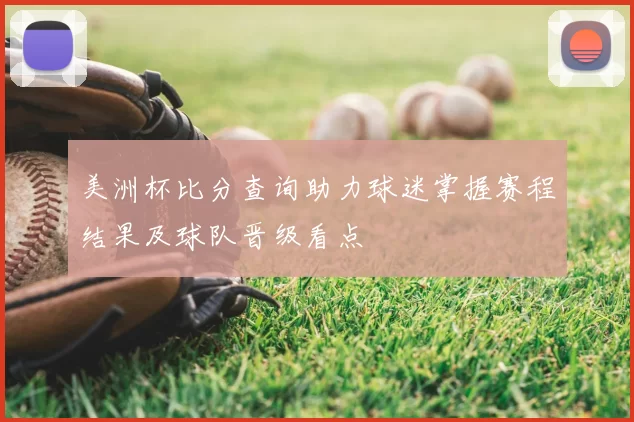 美洲杯比分查询助力球迷掌握赛程结果及球队晋级看点