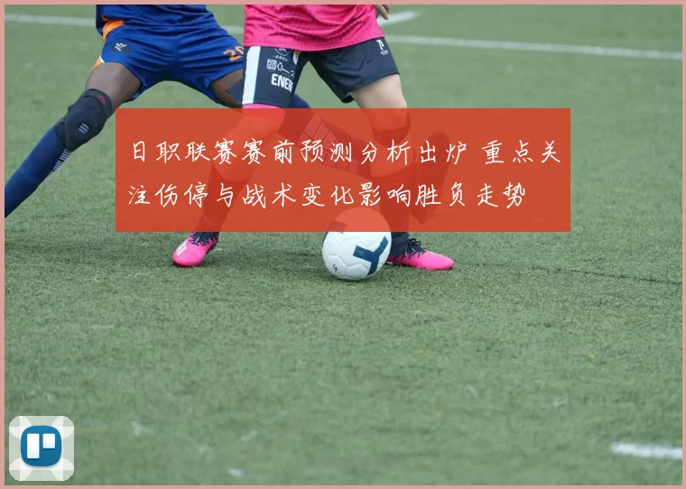 日职联赛赛前预测分析出炉 重点关注伤停与战术变化影响胜负走势