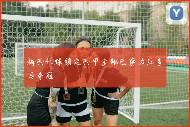 梅西40球锁定西甲金靴巴萨力压皇马夺冠