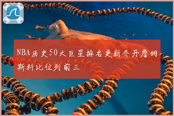 NBA历史50大巨星排名更新乔丹詹姆斯科比位列前三