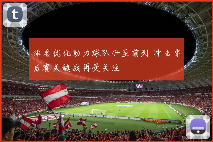 排名优化助力球队升至前列 冲击季后赛关键战再受关注