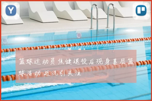 篮球运动员焦健退役后现身基层篮球活动 近况引关注