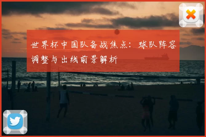 世界杯中国队备战焦点：球队阵容调整与出线前景解析