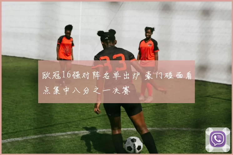 欧冠16强对阵名单出炉 豪门碰面看点集中八分之一决赛