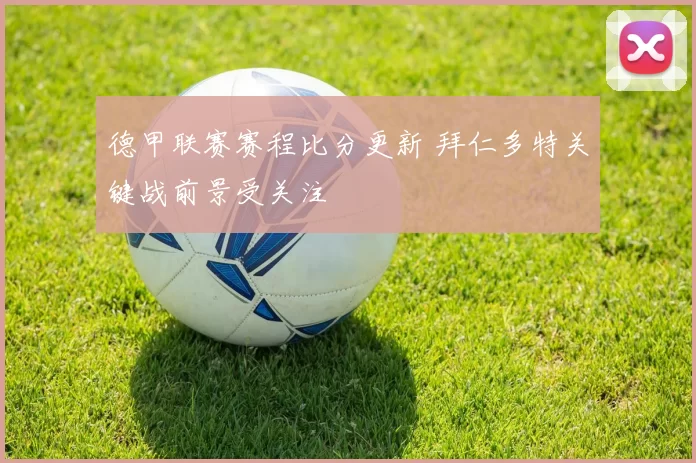 德甲联赛赛程比分更新 拜仁多特关键战前景受关注