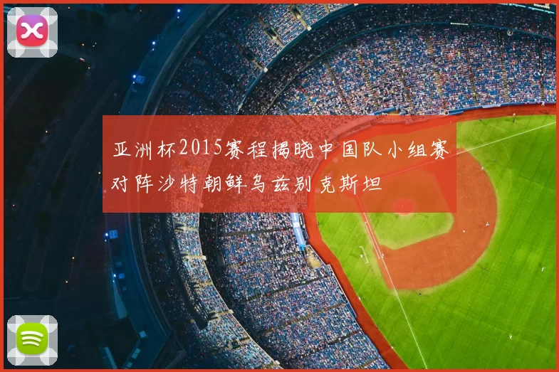 亚洲杯2015赛程揭晓中国队小组赛对阵沙特朝鲜乌兹别克斯坦