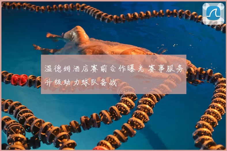 温德姆酒店赛前合作曝光 赛事服务升级助力球队备战