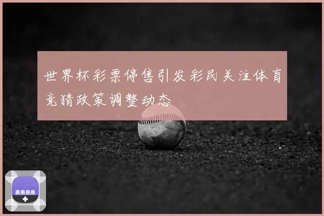 世界杯彩票停售引发彩民关注体育竞猜政策调整动态