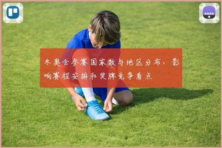 冬奥会参赛国家数与地区分布，影响赛程安排和奖牌竞争看点