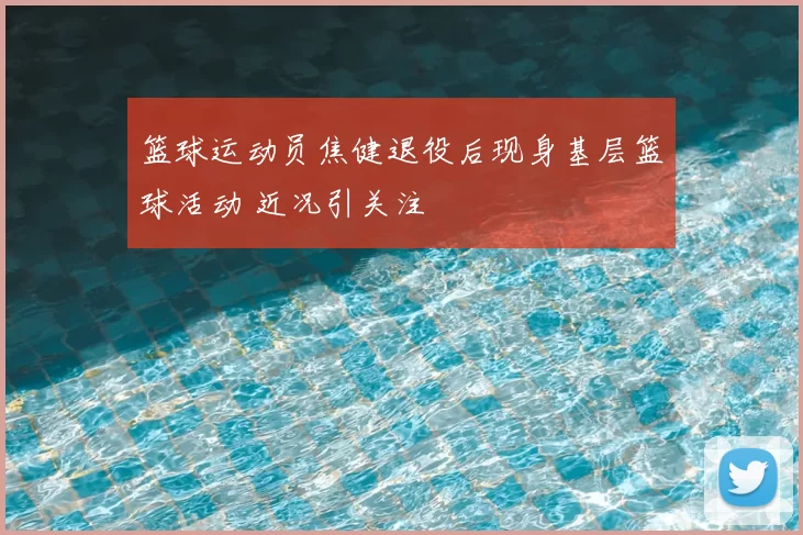 篮球运动员焦健退役后现身基层篮球活动 近况引关注