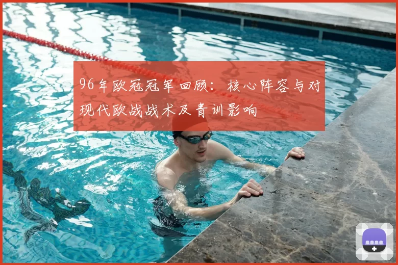 96年欧冠冠军回顾:核心阵容与对现代欧战战术及青训影响