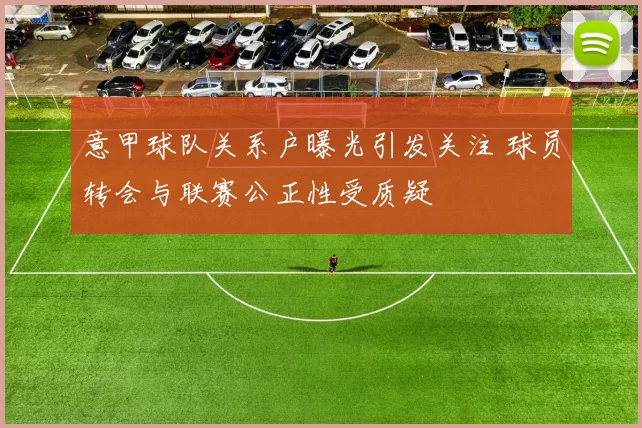 意甲球队关系户曝光引发关注 球员转会与联赛公正性受质疑