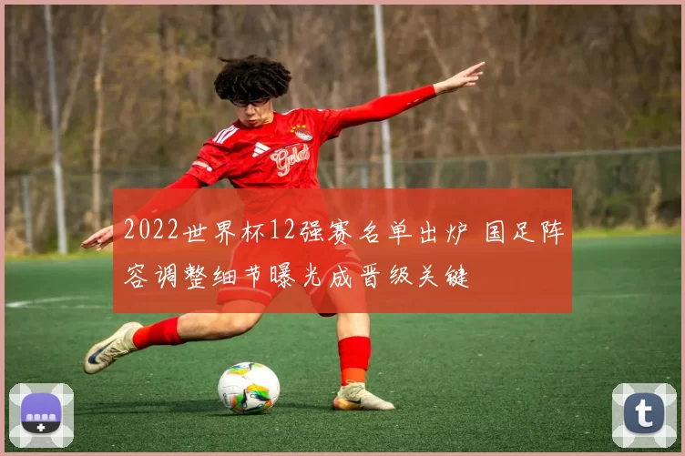 2022世界杯12强赛名单出炉 国足阵容调整细节曝光成晋级关键