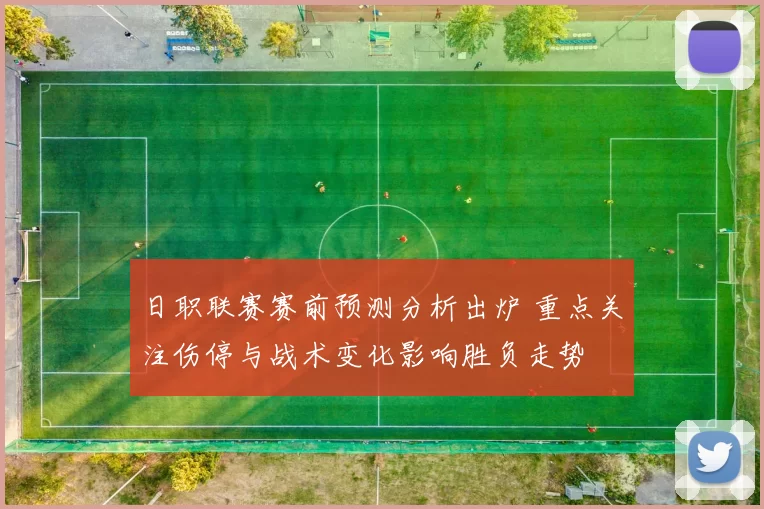日职联赛赛前预测分析出炉 重点关注伤停与战术变化影响胜负走势
