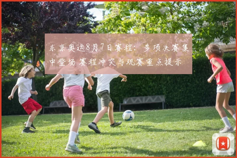 东京奥运8月7日赛程：多项决赛集中登场 赛程冲突与观赛重点提示