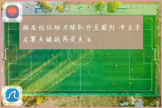 排名优化助力球队升至前列 冲击季后赛关键战再受关注