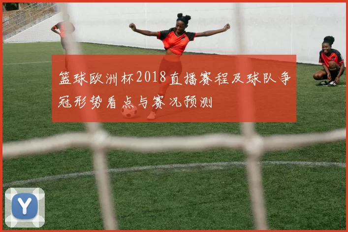 篮球欧洲杯2018直播赛程及球队争冠形势看点与赛况预测