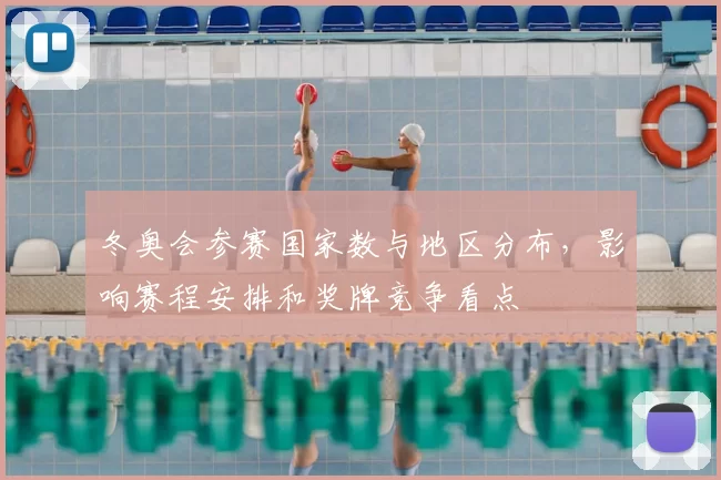 冬奥会参赛国家数与地区分布，影响赛程安排和奖牌竞争看点