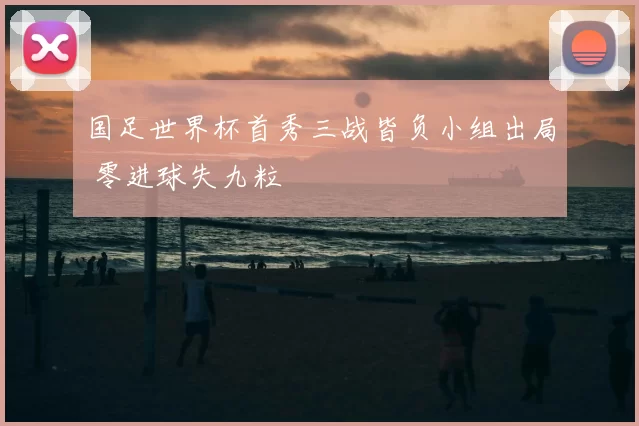 国足世界杯首秀三战皆负小组出局 零进球失九粒