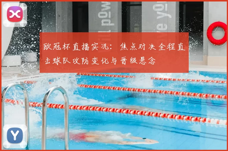 欧冠杯直播实况：焦点对决全程直击球队攻防变化与晋级悬念