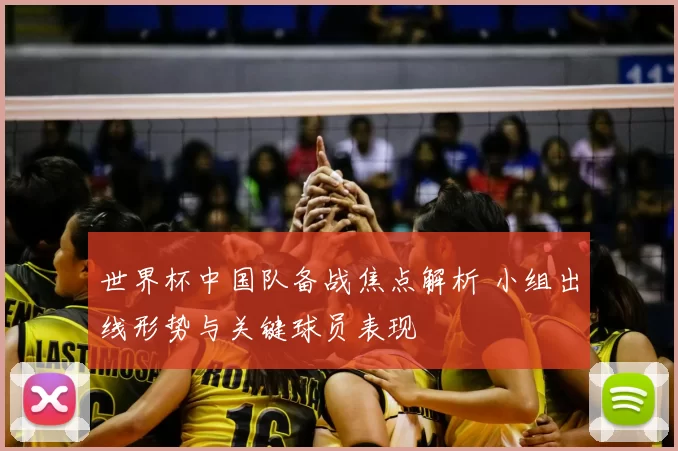 世界杯中国队备战焦点解析 小组出线形势与关键球员表现