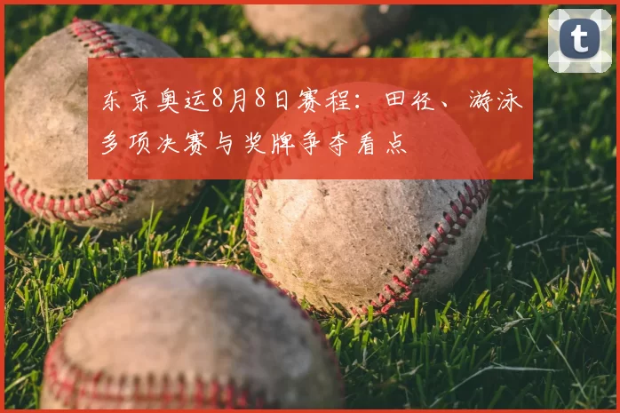 东京奥运8月8日赛程：田径、游泳多项决赛与奖牌争夺看点