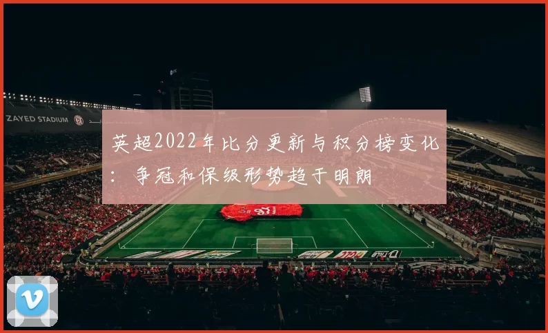 英超2022年比分更新与积分榜变化：争冠和保级形势趋于明朗
