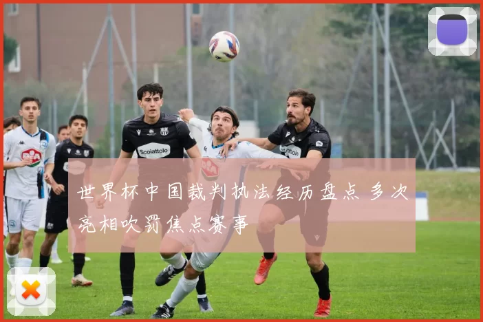 世界杯中国裁判执法经历盘点 多次亮相吹罚焦点赛事