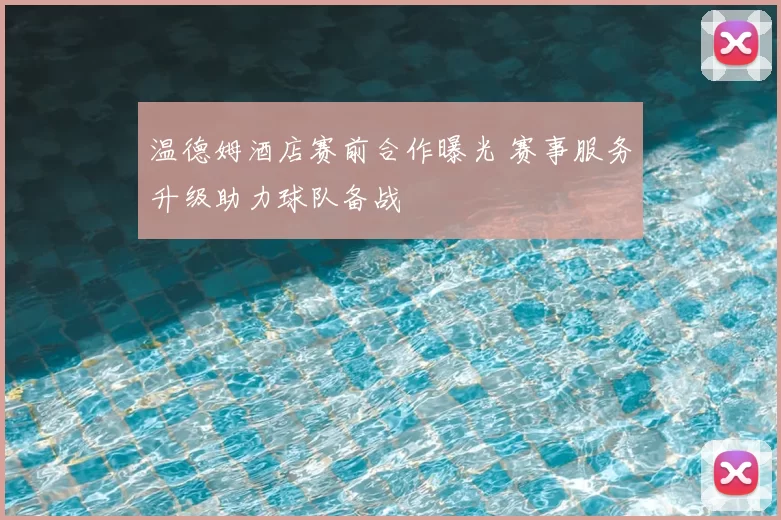 温德姆酒店赛前合作曝光 赛事服务升级助力球队备战
