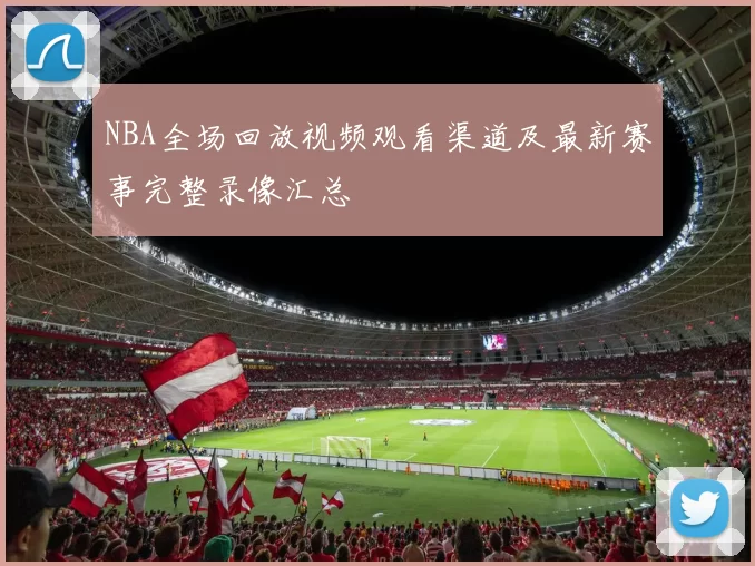NBA全场回放视频观看渠道及最新赛事完整录像汇总