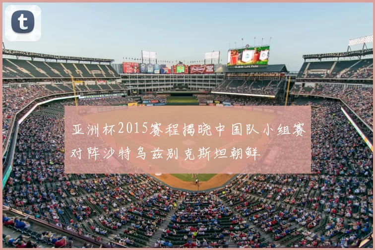 亚洲杯2015赛程揭晓中国队小组赛对阵沙特乌兹别克斯坦朝鲜