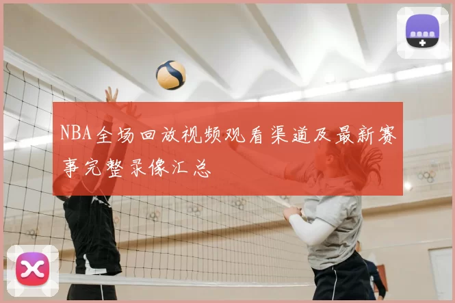 NBA全场回放视频观看渠道及最新赛事完整录像汇总