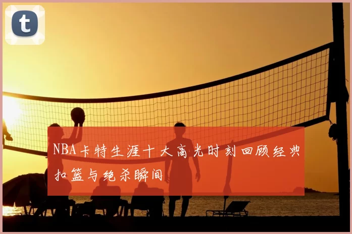 NBA卡特生涯十大高光时刻回顾经典扣篮与绝杀瞬间