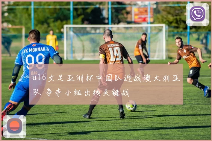 u16女足亚洲杯中国队迎战澳大利亚队 争夺小组出线关键战