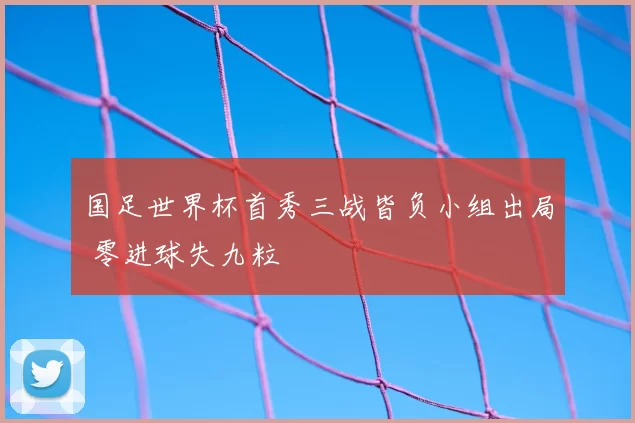 国足世界杯首秀三战皆负小组出局 零进球失九粒