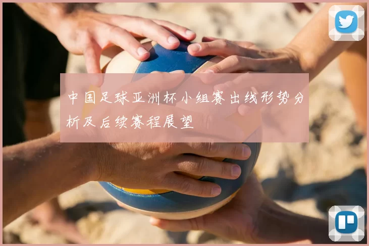 中国足球亚洲杯小组赛出线形势分析及后续赛程展望