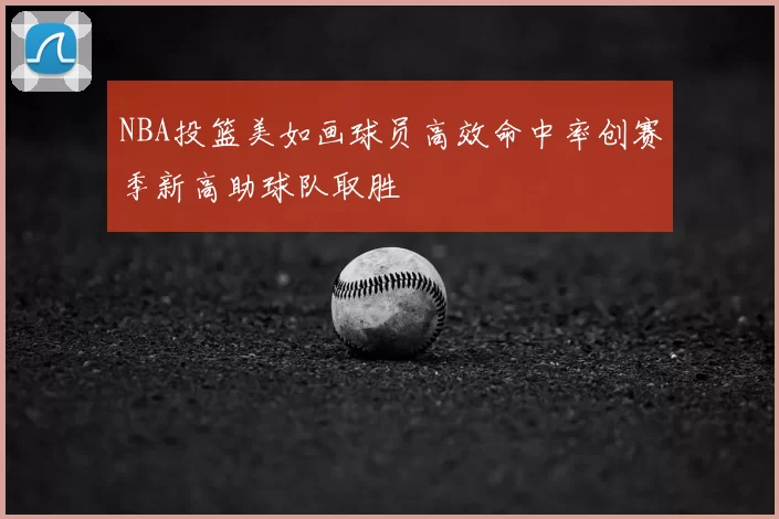 NBA投篮美如画球员高效命中率创赛季新高助球队取胜