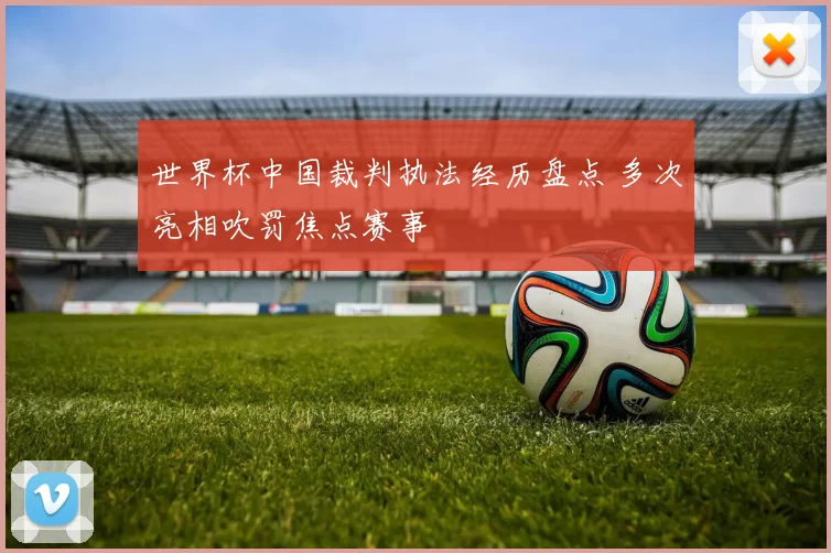 世界杯中国裁判执法经历盘点 多次亮相吹罚焦点赛事