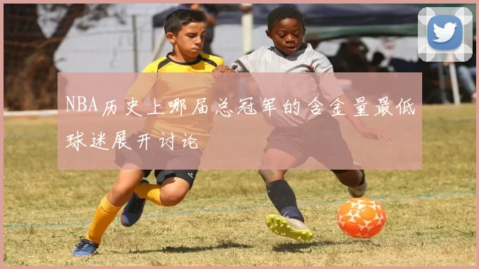 NBA历史上哪届总冠军的含金量最低球迷展开讨论