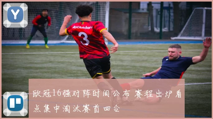 欧冠16强对阵时间公布 赛程出炉看点集中淘汰赛首回合