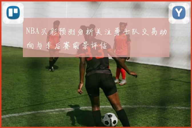 NBA买彩预测分析关注勇士队交易动向与季后赛前景评估