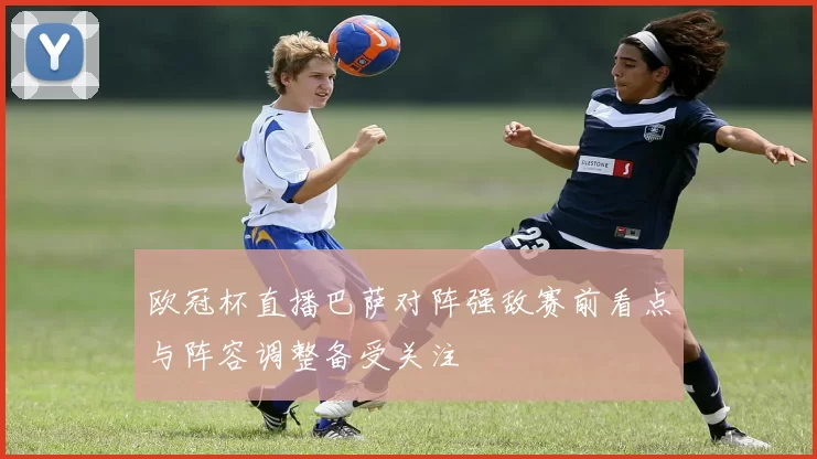 欧冠杯直播巴萨对阵强敌赛前看点与阵容调整备受关注